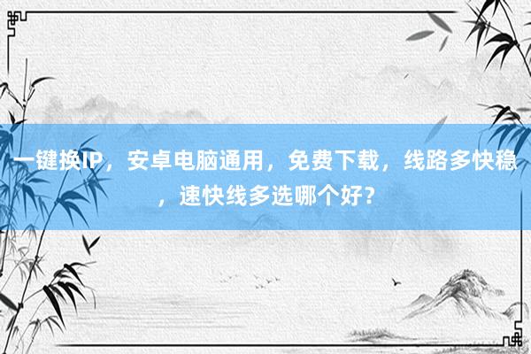 一键换IP，安卓电脑通用，免费下载，线路多快稳，速快线多选哪个好？