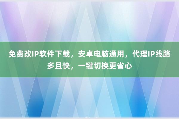 免费改IP软件下载，安卓电脑通用，代理IP线路多且快，一键切换更省心