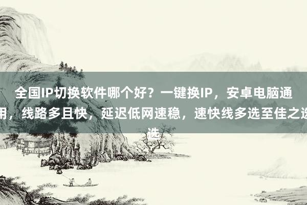 全国IP切换软件哪个好？一键换IP，安卓电脑通用，线路多且快，延迟低网速稳，速快线多选至佳之选