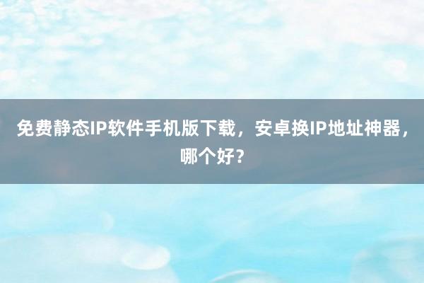 免费静态IP软件手机版下载，安卓换IP地址神器，哪个好？