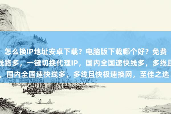 怎么换IP地址安卓下载？电脑版下载哪个好？免费换IP软件推荐，延迟低线路多，一键切换代理IP，国内全国速快线多，多线且快极速换网，至佳之选！