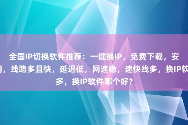 全国IP切换软件推荐：一键换IP，免费下载，安卓电脑通用，线路多且快，延迟低，网速稳，速快线多，换IP软件哪个好？