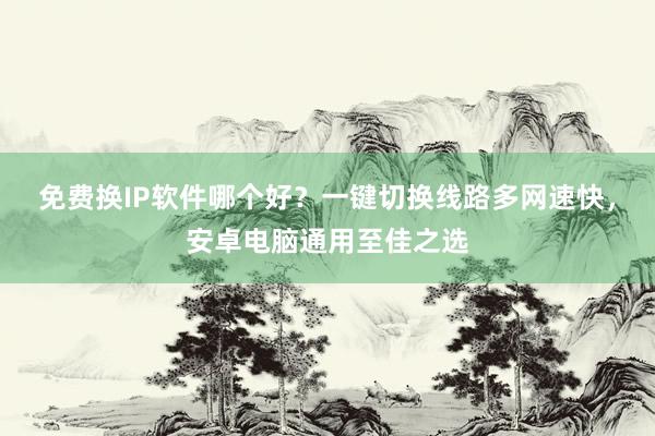 免费换IP软件哪个好？一键切换线路多网速快，安卓电脑通用至佳之选