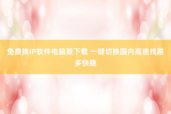 免费换IP软件电脑版下载 一键切换国内高速线路多快稳