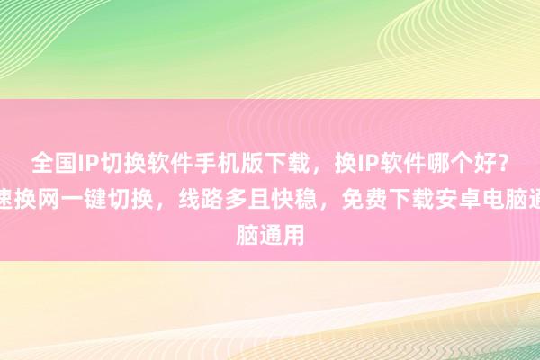 全国IP切换软件手机版下载，换IP软件哪个好？极速换网一键切换，线路多且快稳，免费下载安卓电脑通用