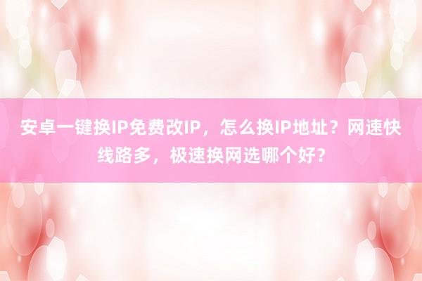 安卓一键换IP免费改IP，怎么换IP地址？网速快线路多，极速换网选哪个好？