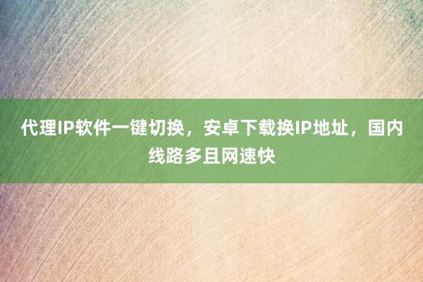 代理IP软件一键切换，安卓下载换IP地址，国内线路多且网速快
