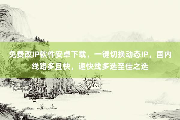 免费改IP软件安卓下载，一键切换动态IP，国内线路多且快，速快线多选至佳之选