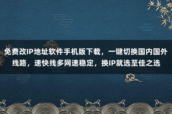 免费改IP地址软件手机版下载，一键切换国内国外线路，速快线多网速稳定，换IP就选至佳之选