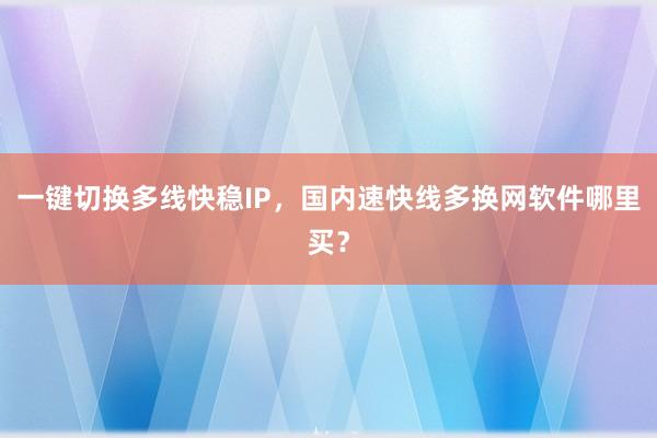 一键切换多线快稳IP，国内速快线多换网软件哪里买？