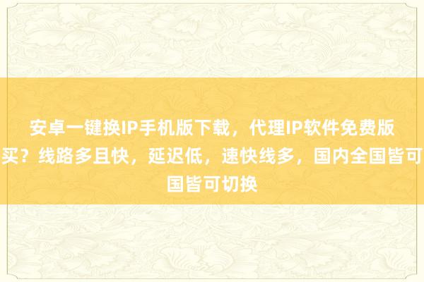安卓一键换IP手机版下载，代理IP软件免费版哪里买？线路多且快，延迟低，速快线多，国内全国皆可切换