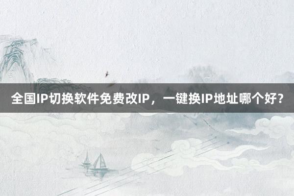 全国IP切换软件免费改IP，一键换IP地址哪个好？