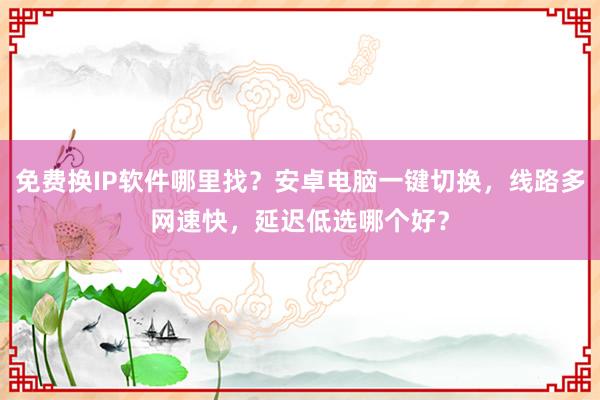 免费换IP软件哪里找？安卓电脑一键切换，线路多网速快，延迟低选哪个好？