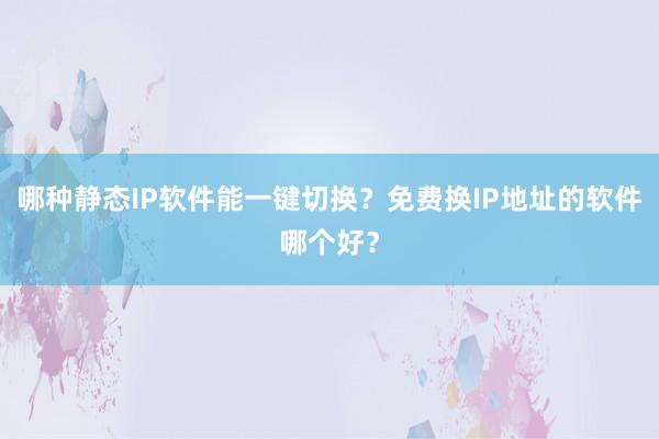 哪种静态IP软件能一键切换？免费换IP地址的软件哪个好？