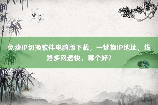 免费IP切换软件电脑版下载，一键换IP地址，线路多网速快，哪个好？