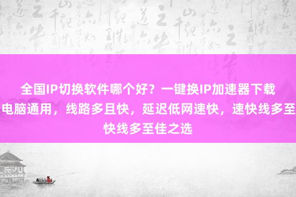 全国IP切换软件哪个好？一键换IP加速器下载，安卓电脑通用，线路多且快，延迟低网速快，速快线多至佳之选