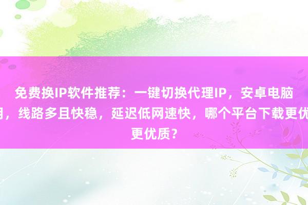 免费换IP软件推荐：一键切换代理IP，安卓电脑通用，线路多且快稳，延迟低网速快，哪个平台下载更优质？