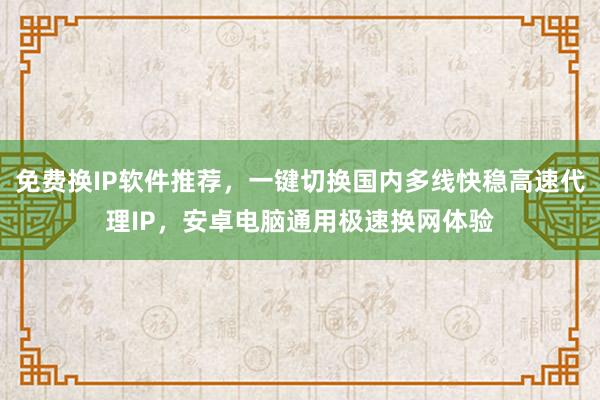 免费换IP软件推荐，一键切换国内多线快稳高速代理IP，安卓电脑通用极速换网体验