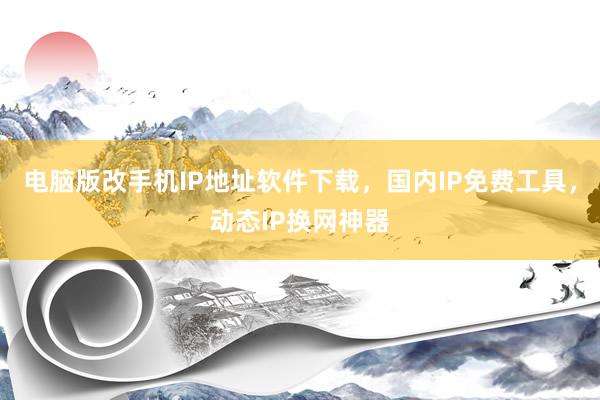 电脑版改手机IP地址软件下载，国内IP免费工具，动态IP换网神器