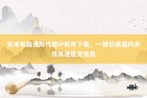 安卓电脑通用代理IP软件下载，一键切换国内多线高速稳定线路