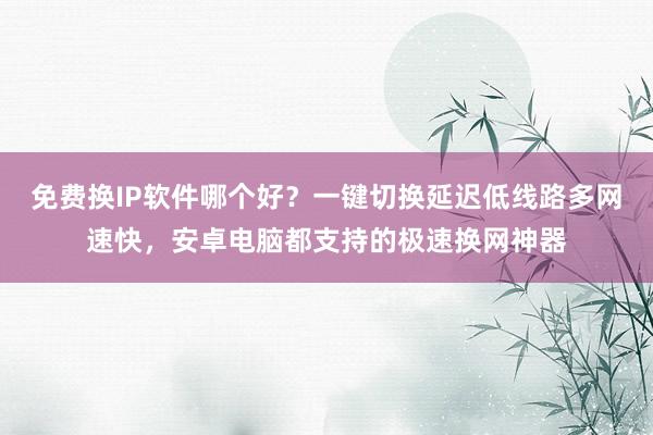 免费换IP软件哪个好？一键切换延迟低线路多网速快，安卓电脑都支持的极速换网神器