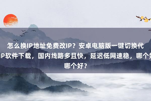 怎么换IP地址免费改IP？安卓电脑版一键切换代理IP软件下载，国内线路多且快，延迟低网速稳，哪个好？