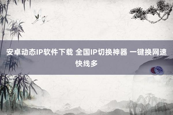 安卓动态IP软件下载 全国IP切换神器 一键换网速快线多