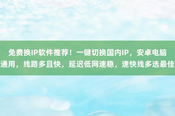 免费换IP软件推荐！一键切换国内IP，安卓电脑通用，线路多且快，延迟低网速稳，速快线多选最佳