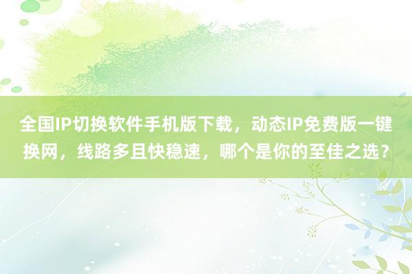 全国IP切换软件手机版下载，动态IP免费版一键换网，线路多且快稳速，哪个是你的至佳之选？