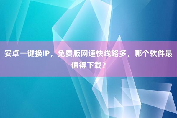 安卓一键换IP，免费版网速快线路多，哪个软件最值得下载？