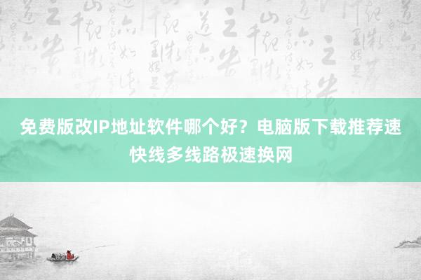 免费版改IP地址软件哪个好？电脑版下载推荐速快线多线路极速换网