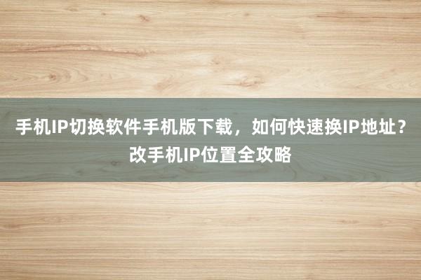 手机IP切换软件手机版下载，如何快速换IP地址？改手机IP位置全攻略