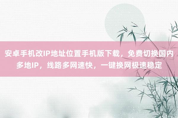 安卓手机改IP地址位置手机版下载，免费切换国内多地IP，线路多网速快，一键换网极速稳定