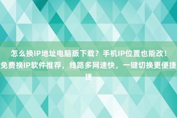 怎么换IP地址电脑版下载？手机IP位置也能改！免费换IP软件推荐，线路多网速快，一键切换更便捷