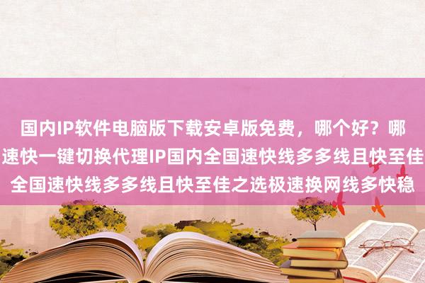 国内IP软件电脑版下载安卓版免费，哪个好？哪里买？延迟低线路多网速快一键切换代理IP国内全国速快线多多线且快至佳之选极速换网线多快稳