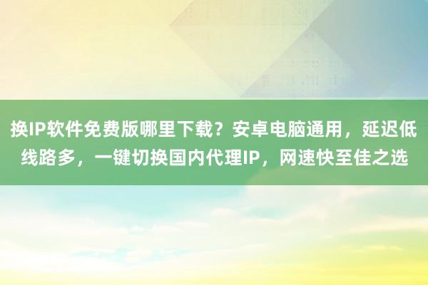 换IP软件免费版哪里下载？安卓电脑通用，延迟低线路多，一键切换国内代理IP，网速快至佳之选