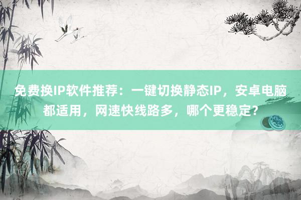 免费换IP软件推荐：一键切换静态IP，安卓电脑都适用，网速快线路多，哪个更稳定？