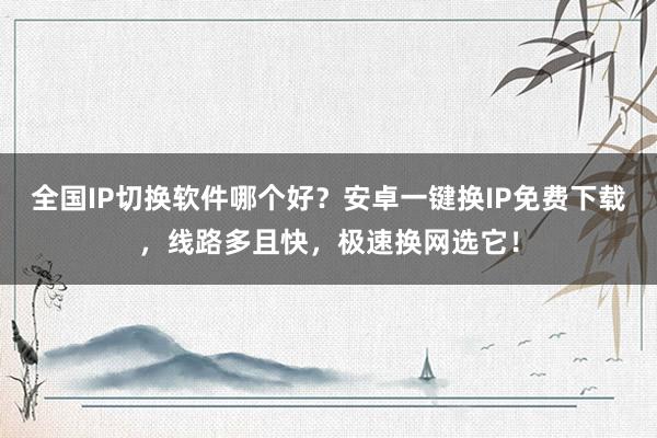 全国IP切换软件哪个好？安卓一键换IP免费下载，线路多且快，极速换网选它！