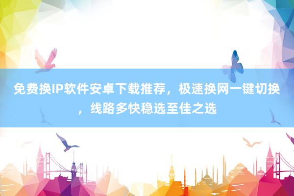免费换IP软件安卓下载推荐，极速换网一键切换，线路多快稳选至佳之选
