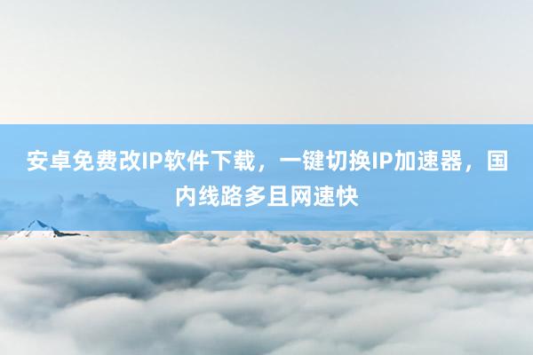 安卓免费改IP软件下载，一键切换IP加速器，国内线路多且网速快