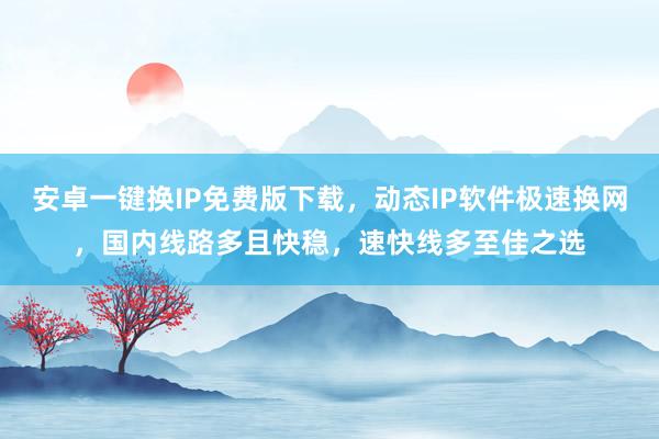 安卓一键换IP免费版下载，动态IP软件极速换网，国内线路多且快稳，速快线多至佳之选