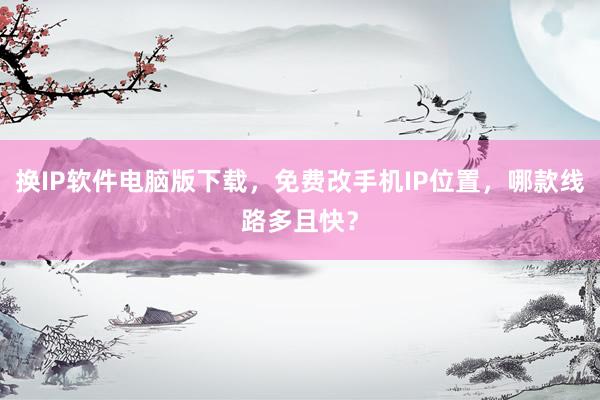 换IP软件电脑版下载，免费改手机IP位置，哪款线路多且快？