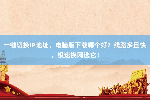 一键切换IP地址，电脑版下载哪个好？线路多且快，极速换网选它！
