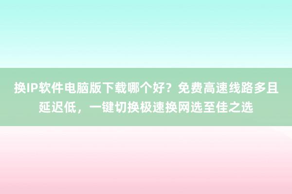 换IP软件电脑版下载哪个好？免费高速线路多且延迟低，一键切换极速换网选至佳之选
