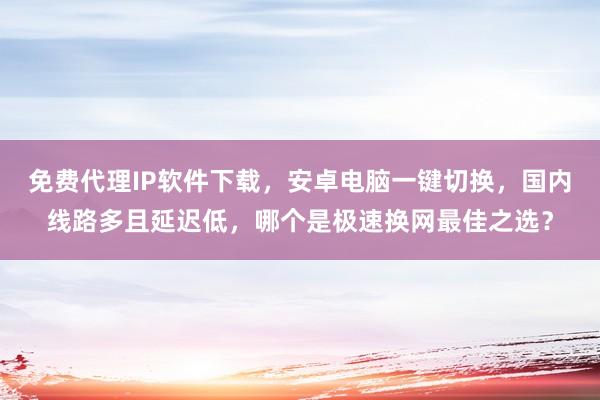 免费代理IP软件下载，安卓电脑一键切换，国内线路多且延迟低，哪个是极速换网最佳之选？