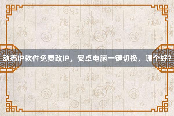 动态IP软件免费改IP，安卓电脑一键切换，哪个好？
