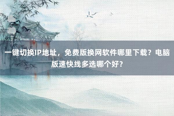 一键切换IP地址，免费版换网软件哪里下载？电脑版速快线多选哪个好？
