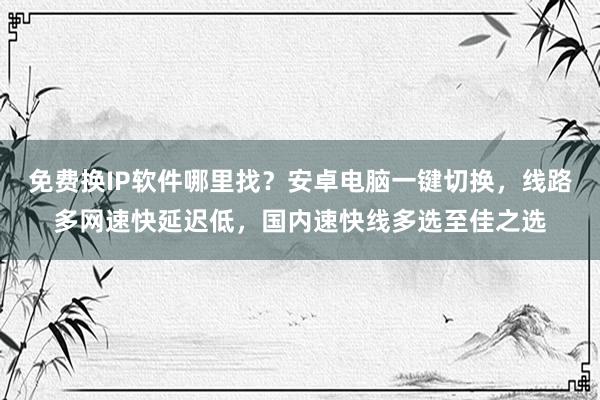 免费换IP软件哪里找？安卓电脑一键切换，线路多网速快延迟低，国内速快线多选至佳之选