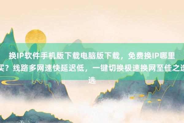 换IP软件手机版下载电脑版下载，免费换IP哪里买？线路多网速快延迟低，一键切换极速换网至佳之选