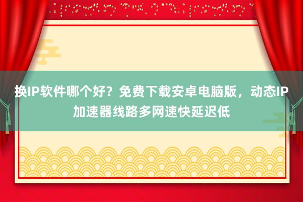 换IP软件哪个好？免费下载安卓电脑版，动态IP加速器线路多网速快延迟低